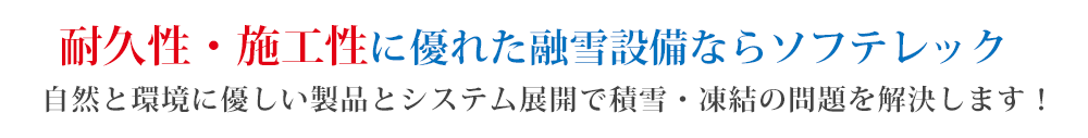 耐久性・施工性に優れた融雪設備ならソフテレックへ 自然と環境に優しい製品とシステム展開で積雪・凍結の問題を解決します！