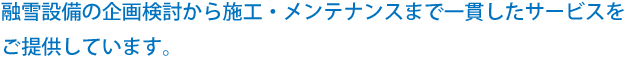 融雪設備の企画検討から施工・メンテナンスまで一貫したサービスをご提供しています。